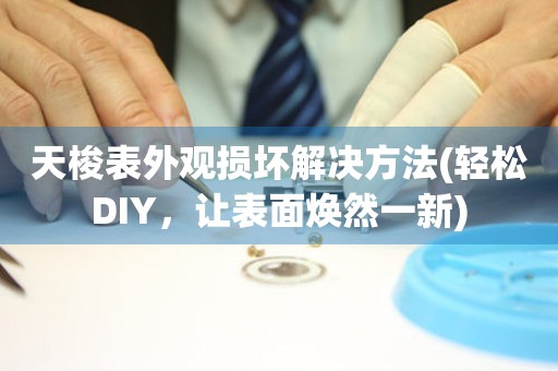  天梭表外观损坏解决方法(轻松DIY，让表面焕然一新) 手表维修知识库