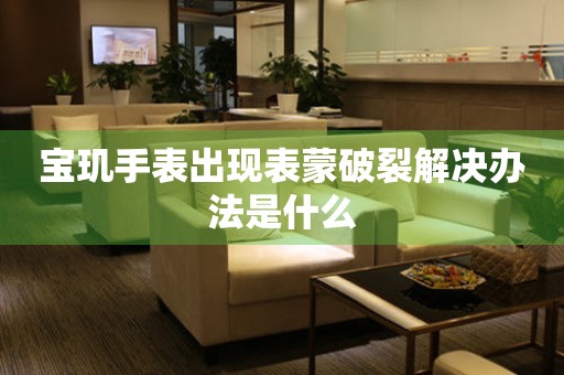  宝玑手表出现表蒙破裂解决办法是什么 手表维修知识库