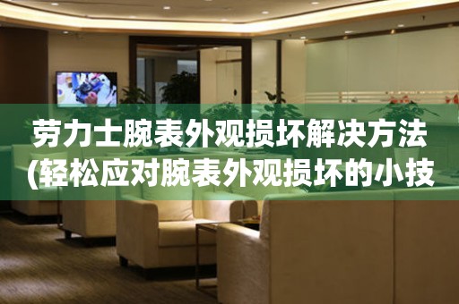  劳力士腕表外观损坏解决方法(轻松应对腕表外观损坏的小技巧) 手表维修知识库