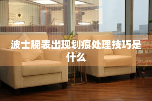  波士腕表出现划痕处理技巧是什么 手表维修知识库