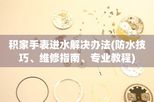  积家手表进水解决办法(防水技巧、维修指南、专业教程) 手表维修知识库