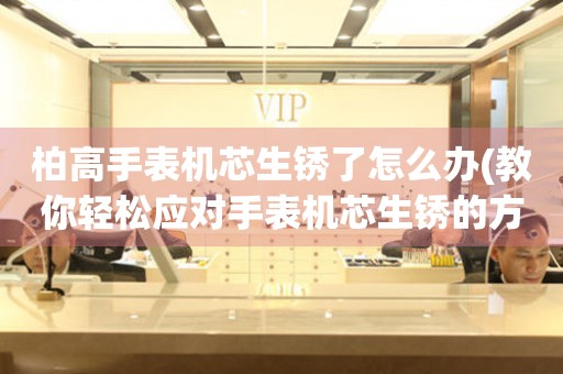  柏高手表机芯生锈了怎么办(教你轻松应对手表机芯生锈的方法) 手表维修知识库