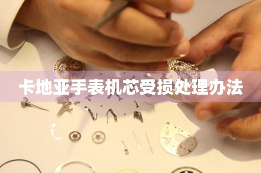  卡地亚手表机芯受损处理办法 手表维修知识库