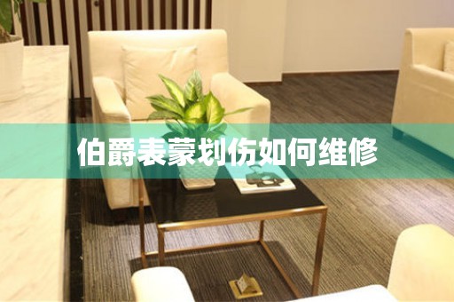  伯爵表蒙划伤如何维修 手表维修知识库