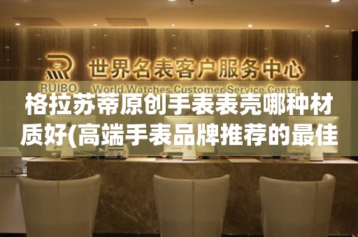  格拉苏蒂原创手表表壳哪种材质好(高端手表品牌推荐的最佳材质选择) 手表维修知识库