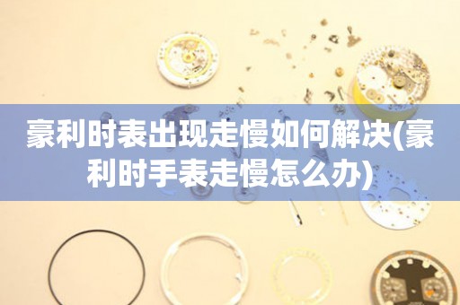  豪利时表出现走慢如何解决(豪利时手表走慢怎么办) 手表维修知识库