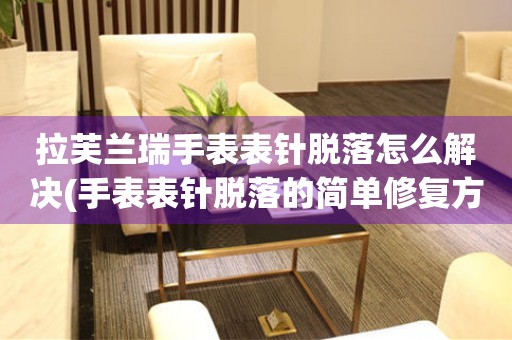  拉芙兰瑞手表表针脱落怎么解决(手表表针脱落的简单修复方法) 手表维修知识库