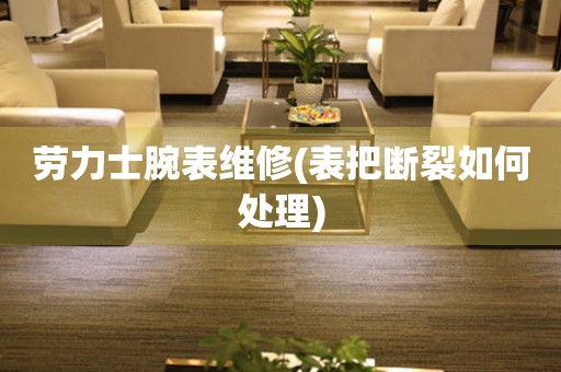  劳力士腕表维修(表把断裂如何处理) 手表维修知识库