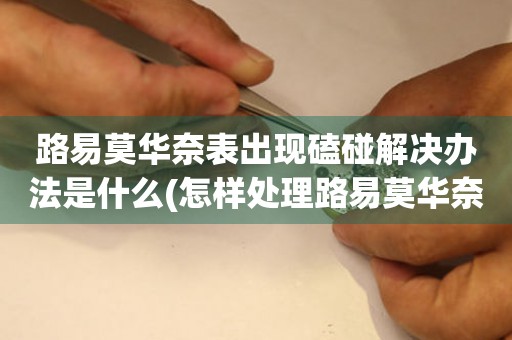  路易莫华奈表出现磕碰解决办法是什么(怎样处理路易莫华奈表磕碰的技巧) 手表维修知识库