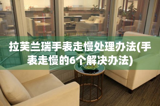  拉芙兰瑞手表走慢处理办法(手表走慢的6个解决办法) 手表维修知识库