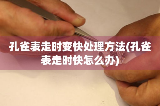  孔雀表走时变快处理方法(孔雀表走时快怎么办) 手表维修知识库