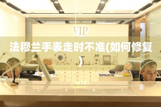  法穆兰手表走时不准(如何修复) 手表维修知识库