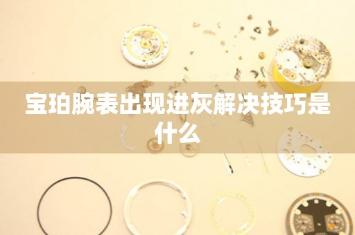  宝珀腕表出现进灰解决技巧是什么 手表维修知识库