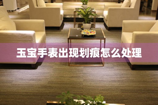  玉宝手表出现划痕怎么处理 手表维修知识库