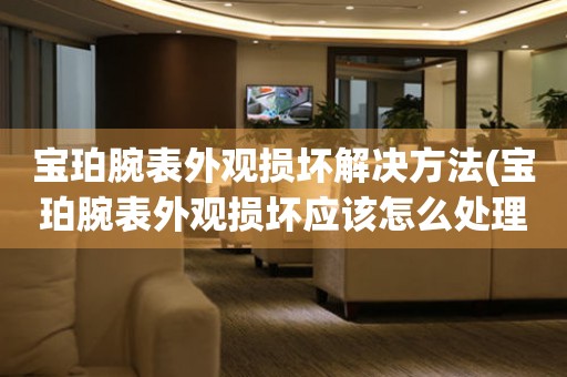  宝珀腕表外观损坏解决方法(宝珀腕表外观损坏应该怎么处理) 手表维修知识库
