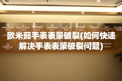  欧米茄手表表蒙破裂(如何快速解决手表表蒙破裂问题) 手表维修知识库