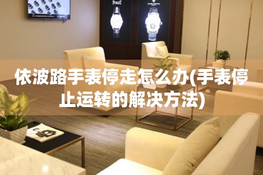  依波路手表停走怎么办(手表停止运转的解决方法) 手表维修知识库