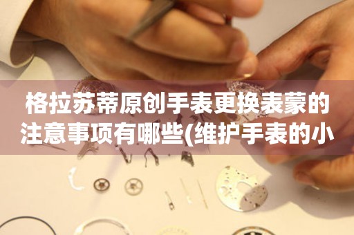  格拉苏蒂原创手表更换表蒙的注意事项有哪些(维护手表的小技巧分享) 手表维修知识库
