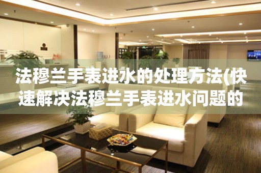  法穆兰手表进水的处理方法(快速解决法穆兰手表进水问题的技巧) 手表维修知识库