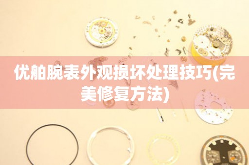  优舶腕表外观损坏处理技巧(完美修复方法) 手表维修知识库