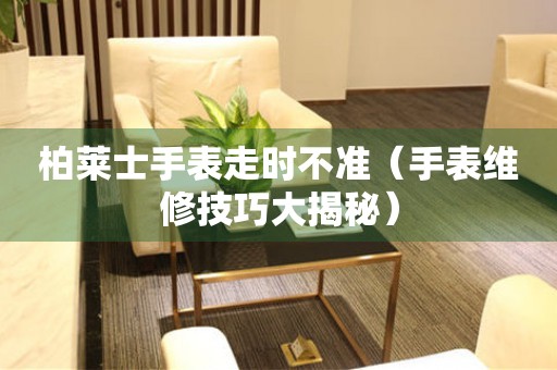  柏莱士手表走时不准（手表维修技巧大揭秘） 手表维修知识库