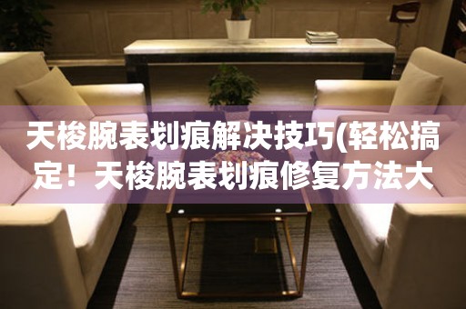  天梭腕表划痕解决技巧(轻松搞定！天梭腕表划痕修复方法大揭秘) 手表维修知识库