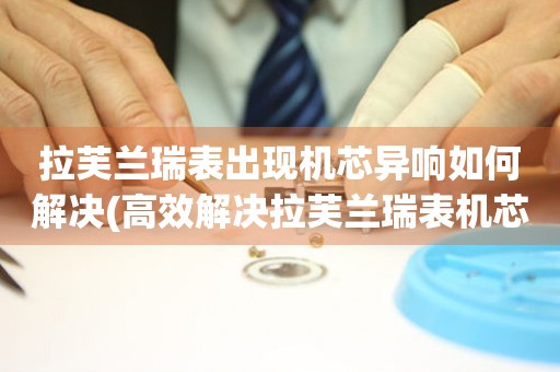  拉芙兰瑞表出现机芯异响如何解决(高效解决拉芙兰瑞表机芯异响的方法) 手表维修知识库