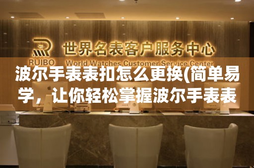  波尔手表表扣怎么更换(简单易学，让你轻松掌握波尔手表表扣更换技巧) 手表维修知识库