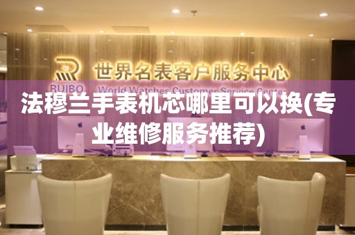  法穆兰手表机芯哪里可以换(专业维修服务推荐) 手表维修知识库