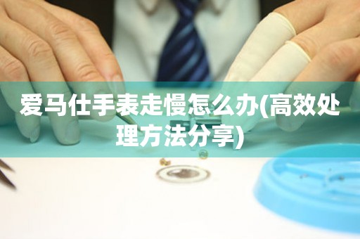  爱马仕手表走慢怎么办(高效处理方法分享) 手表维修知识库