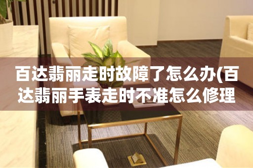  百达翡丽走时故障了怎么办(百达翡丽手表走时不准怎么修理) 手表维修知识库