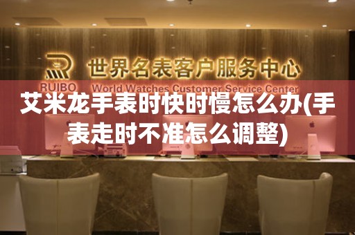  艾米龙手表时快时慢怎么办(手表走时不准怎么调整) 手表维修知识库