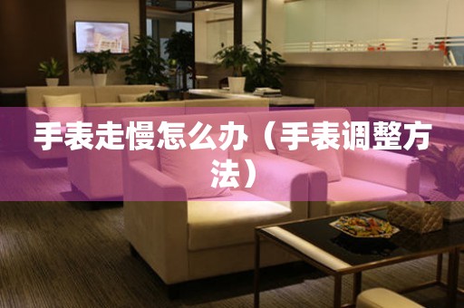  手表走慢怎么办（手表调整方法） 手表维修知识库