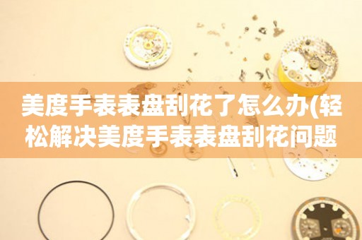  美度手表表盘刮花了怎么办(轻松解决美度手表表盘刮花问题的小窍门) 手表维修知识库