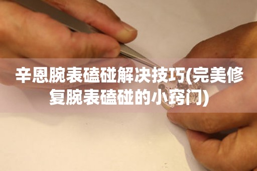  辛恩腕表磕碰解决技巧(完美修复腕表磕碰的小窍门) 手表维修知识库
