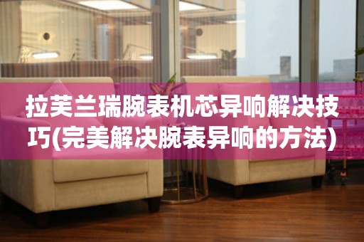  拉芙兰瑞腕表机芯异响解决技巧(完美解决腕表异响的方法) 手表维修知识库