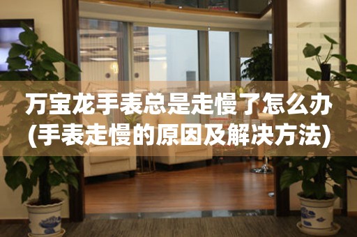  万宝龙手表总是走慢了怎么办(手表走慢的原因及解决方法) 手表维修知识库