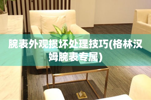  腕表外观损坏处理技巧(格林汉姆腕表专属) 手表维修知识库