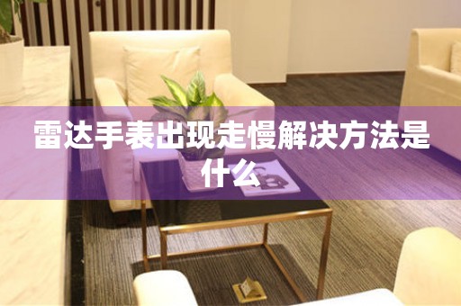  雷达手表出现走慢解决方法是什么 手表维修知识库