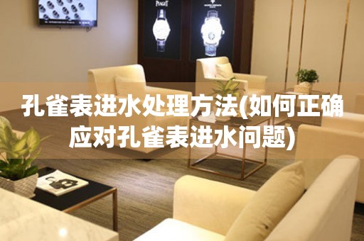  孔雀表进水处理方法(如何正确应对孔雀表进水问题) 手表维修知识库