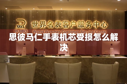  思彼马仁手表机芯受损怎么解决 手表维修知识库