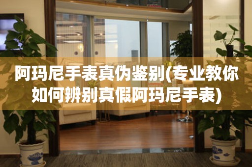  阿玛尼手表真伪鉴别(专业教你如何辨别真假阿玛尼手表) 手表维修知识库