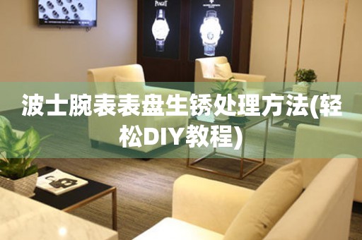  波士腕表表盘生锈处理方法(轻松DIY教程) 手表维修知识库