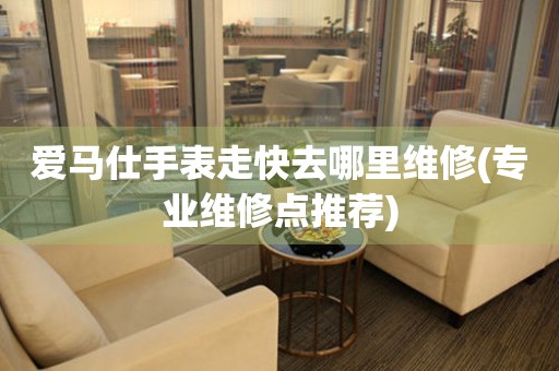  爱马仕手表走快去哪里维修(专业维修点推荐) 手表维修知识库