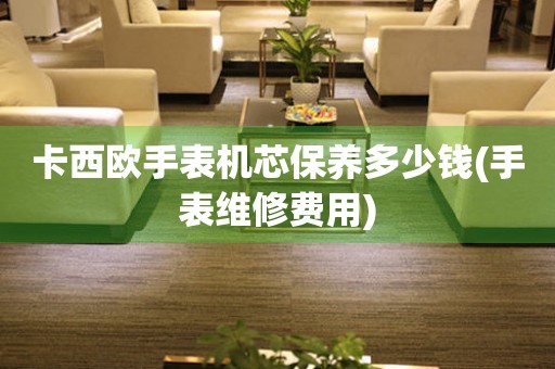  卡西欧手表机芯保养多少钱(手表维修费用) 手表维修知识库