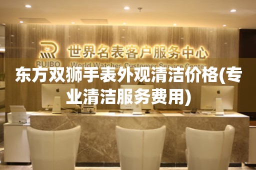  东方双狮手表外观清洁价格(专业清洁服务费用) 手表维修知识库