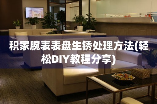  积家腕表表盘生锈处理方法(轻松DIY教程分享) 手表维修知识库