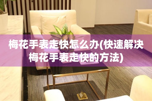  梅花手表走快怎么办(快速解决梅花手表走快的方法) 手表维修知识库