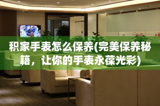  积家手表怎么保养(完美保养秘籍，让你的手表永葆光彩) 手表维修知识库