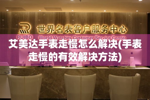  艾美达手表走慢怎么解决(手表走慢的有效解决方法) 手表维修知识库